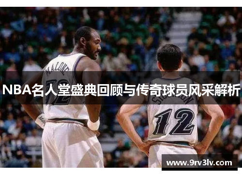 NBA名人堂盛典回顾与传奇球员风采解析