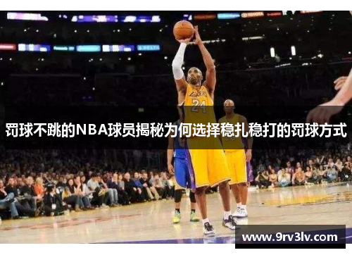 罚球不跳的NBA球员揭秘为何选择稳扎稳打的罚球方式